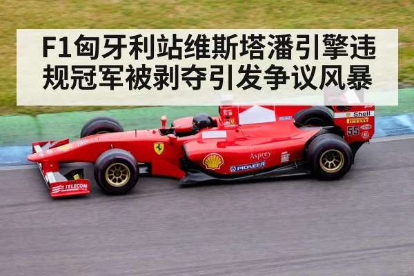 F1匈牙利站维斯塔潘引擎违规冠军被剥夺引发争议风暴