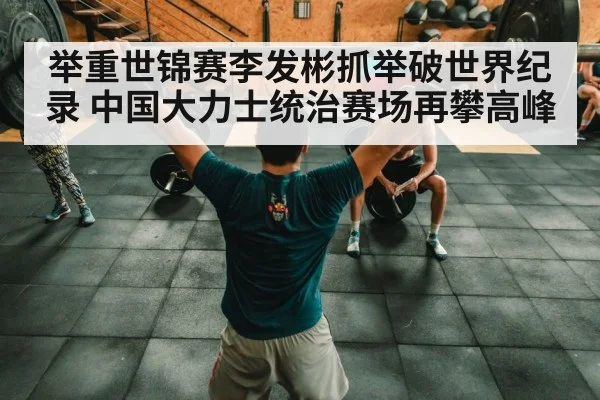 举重世锦赛李发彬抓举破世界纪录 中国大力士统治赛场再攀高峰