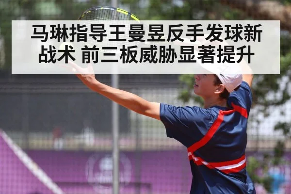 马琳指导王曼昱反手发球新战术 前三板威胁显著提升