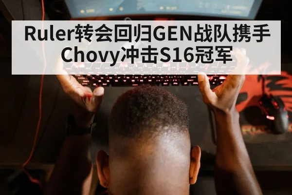 Ruler转会回归GEN战队携手Chovy冲击S16冠军