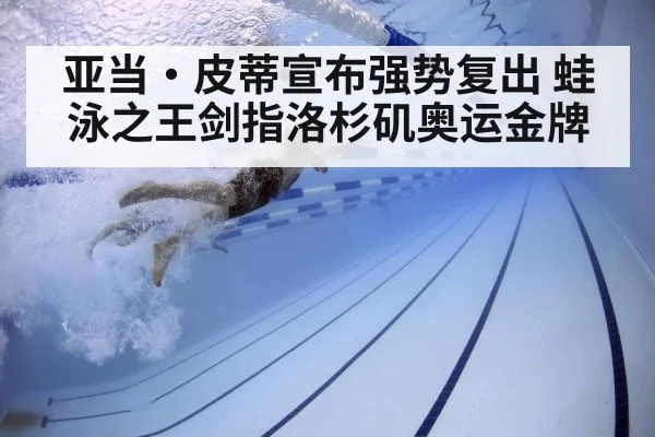 亚当·皮蒂宣布强势复出 蛙泳之王剑指洛杉矶奥运金牌