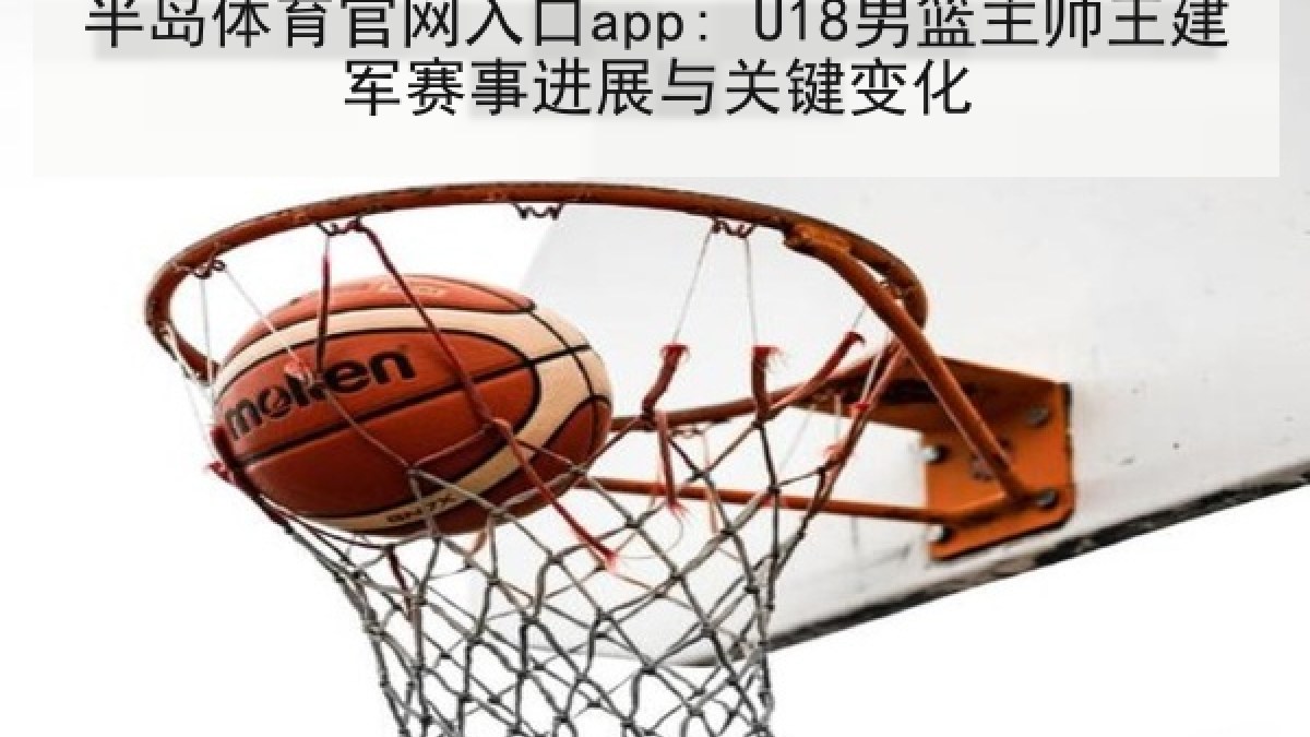 半岛体育官网入口app: U18男篮主帅王建军赛事进展与关键变化