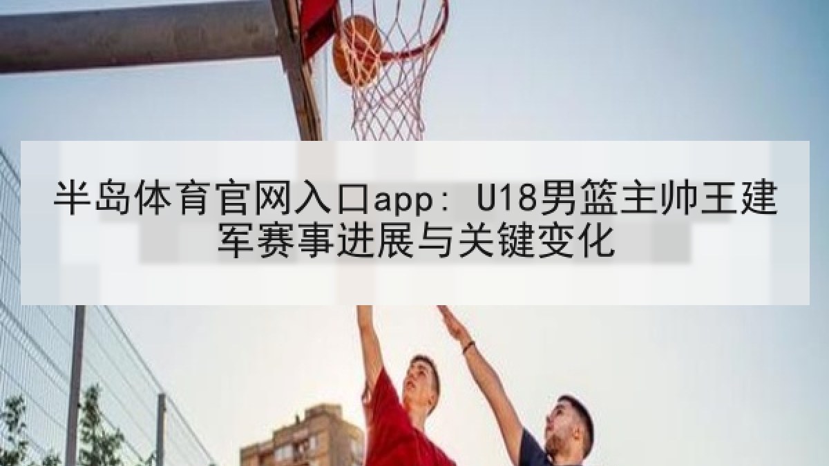 半岛体育官网入口app: U18男篮主帅王建军赛事进展与关键变化