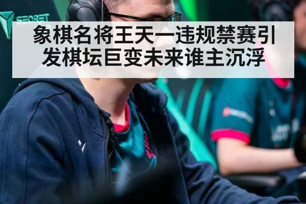 象棋名将王天一违规禁赛引发棋坛巨变未来谁主沉浮