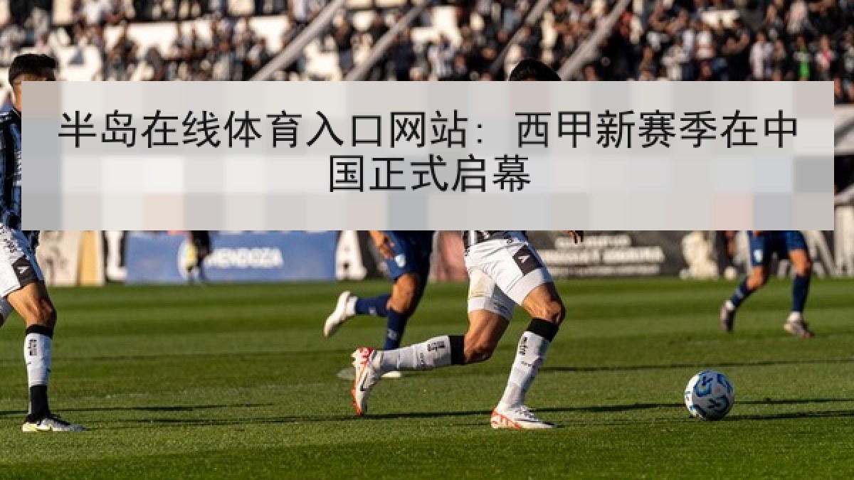 半岛在线体育入口网站: 西甲新赛季在中国正式启幕