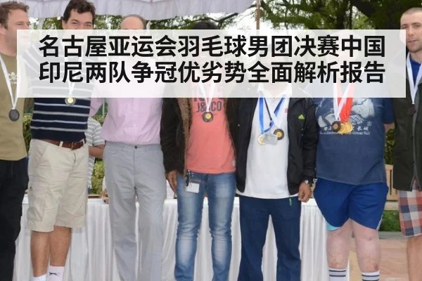 名古屋亚运会羽毛球男团决赛中国印尼两队争冠优劣势全面解析报告