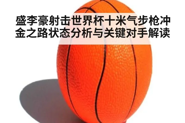 盛李豪射击世界杯十米气步枪冲金之路状态分析与关键对手解读