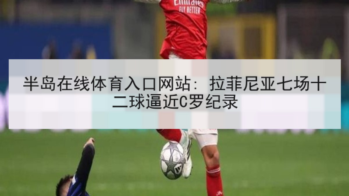 半岛在线体育入口网站: 拉菲尼亚七场十二球逼近C罗纪录 半岛在线体育入口网站: 拉菲尼亚七场十二球逼近C罗纪录